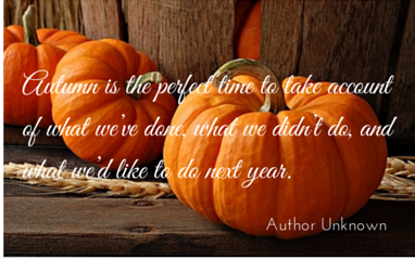 Autumn is the perfect time to take account of what we’ve done, what we didn’t do, and what we’d like to do next year. ~Author unknown