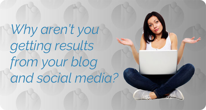 Why aren’t you getting results from your blog and social media?