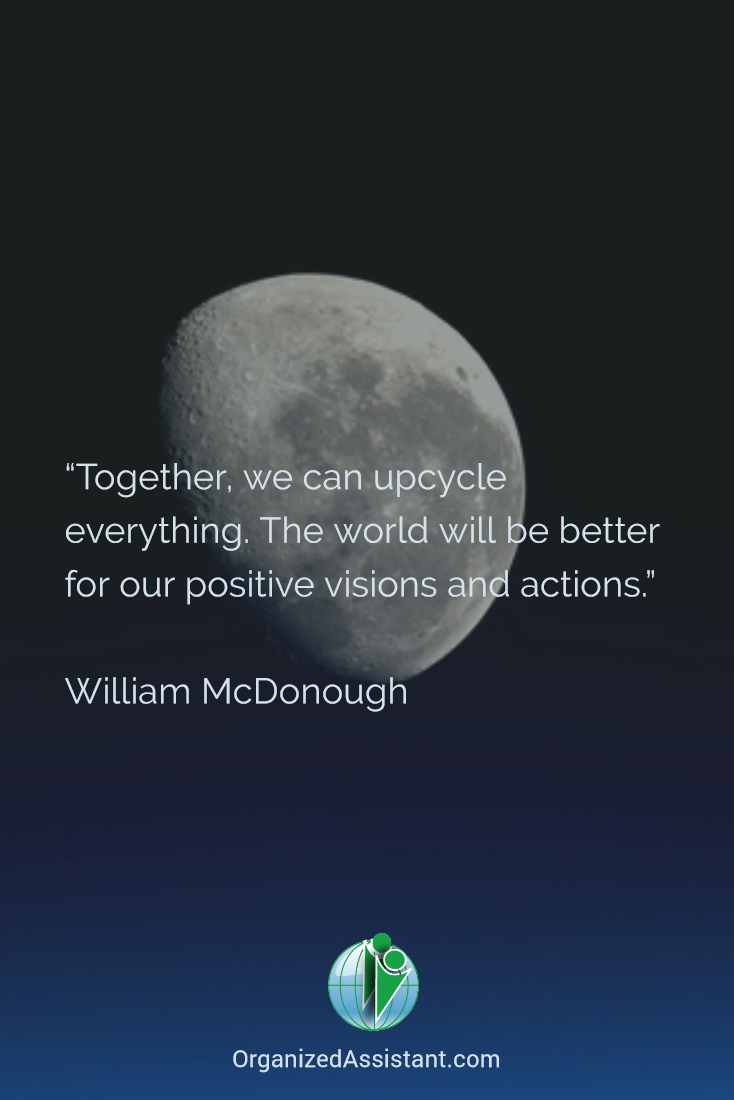 Together, we can upcycle everything. The world will be better for our positive visions and actions. - William McDonough